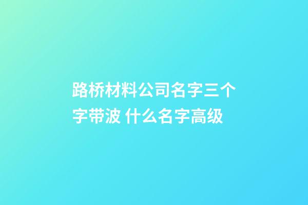 路桥材料公司名字三个字带波 什么名字高级-第1张-公司起名-玄机派